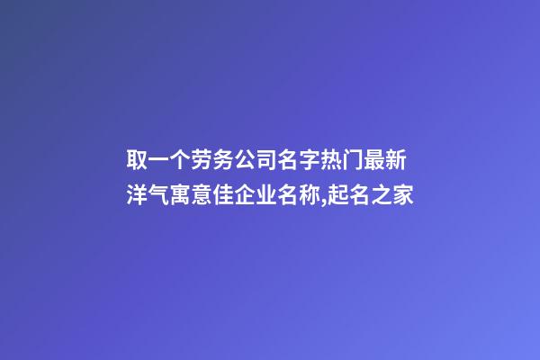 取一个劳务公司名字热门最新 洋气寓意佳企业名称,起名之家-第1张-公司起名-玄机派